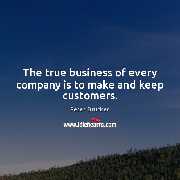 The true business of every company is to make and keep customers. Peter Drucker Picture Quote