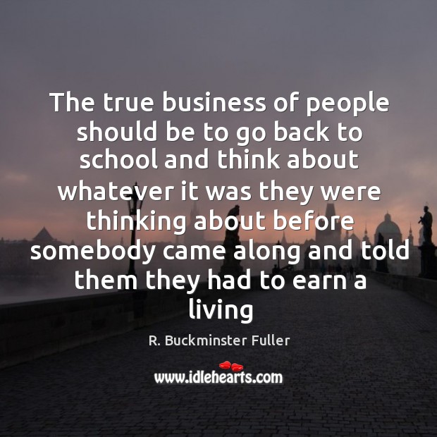 The true business of people should be to go back to school R. Buckminster Fuller Picture Quote