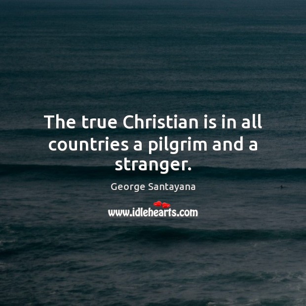 The true Christian is in all countries a pilgrim and a stranger. George Santayana Picture Quote
