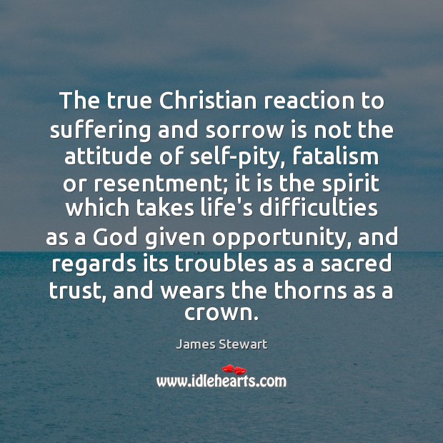 The true Christian reaction to suffering and sorrow is not the attitude James Stewart Picture Quote