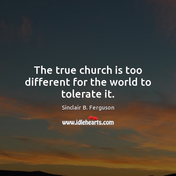 The true church is too different for the world to tolerate it. Sinclair B. Ferguson Picture Quote