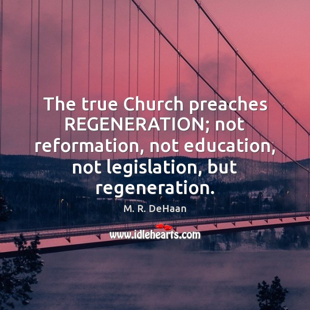 The true Church preaches REGENERATION; not reformation, not education, not legislation, but M. R. DeHaan Picture Quote