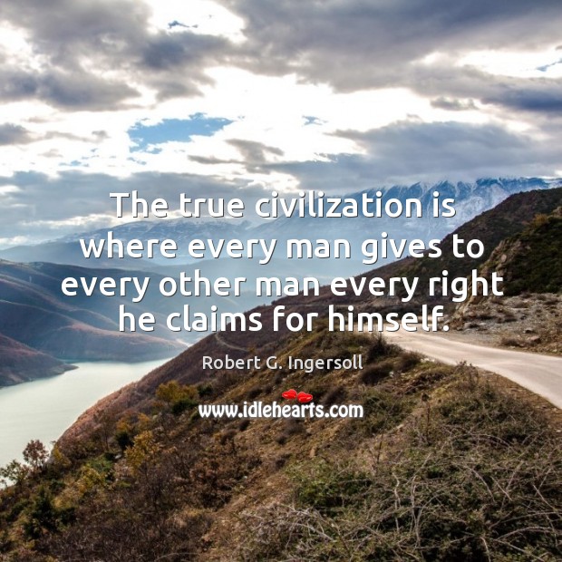The true civilization is where every man gives to every other man every right he claims for himself. Robert G. Ingersoll Picture Quote