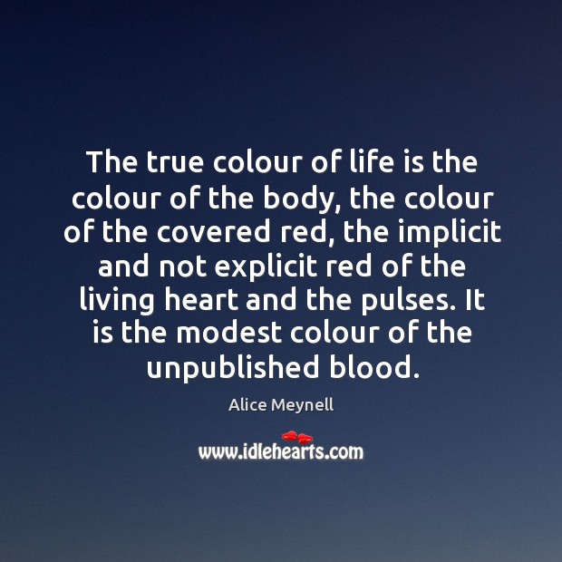 The true colour of life is the colour of the body, the colour of the covered red Alice Meynell Picture Quote