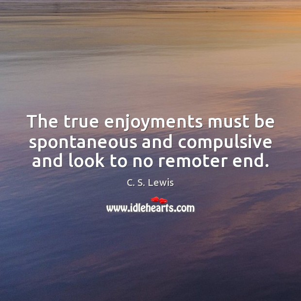 The true enjoyments must be spontaneous and compulsive and look to no remoter end. C. S. Lewis Picture Quote