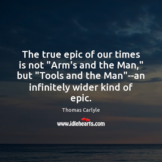 The true epic of our times is not “Arm’s and the Man,” Thomas Carlyle Picture Quote