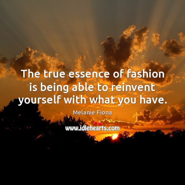 The true essence of fashion is being able to reinvent yourself with what you have. Melanie Fiona Picture Quote