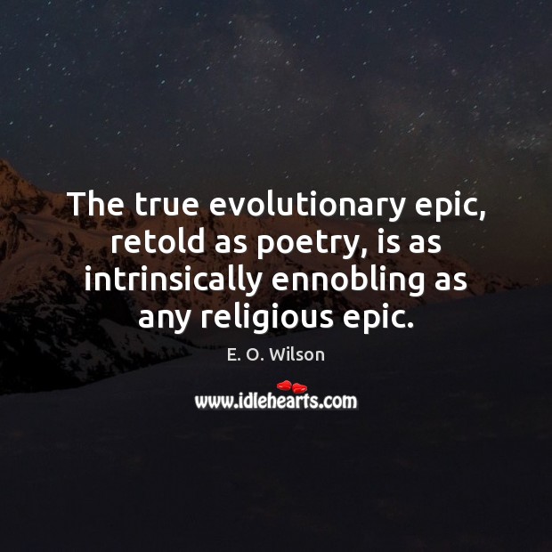 The true evolutionary epic, retold as poetry, is as intrinsically ennobling as E. O. Wilson Picture Quote