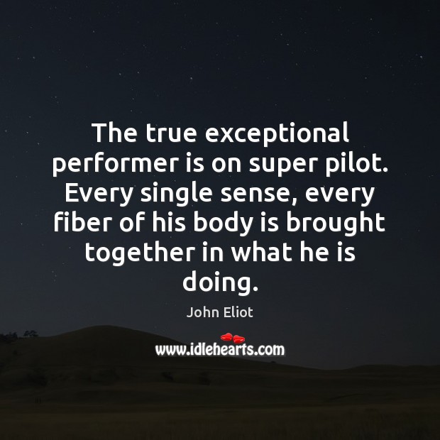 The true exceptional performer is on super pilot. Every single sense, every Image
