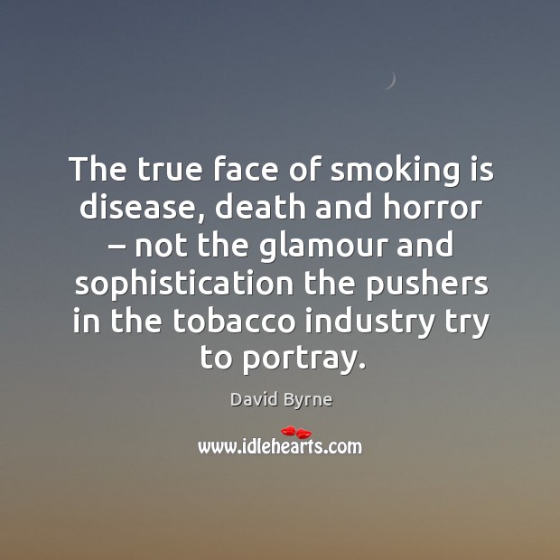 The true face of smoking is disease, death and horror – not the glamour and sophistication David Byrne Picture Quote