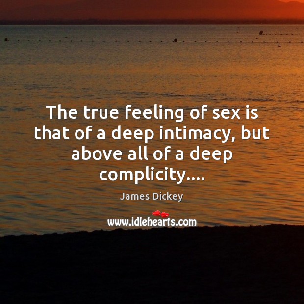The true feeling of sex is that of a deep intimacy, but above all of a deep complicity…. James Dickey Picture Quote
