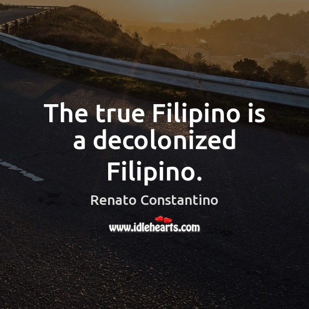 The true Filipino is a decolonized Filipino. Renato Constantino Picture Quote