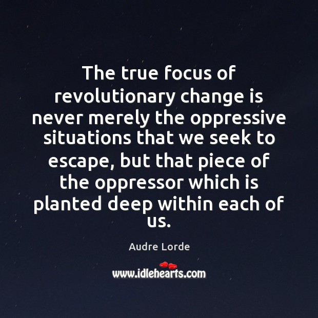 The true focus of revolutionary change is never merely the oppressive situations Audre Lorde Picture Quote
