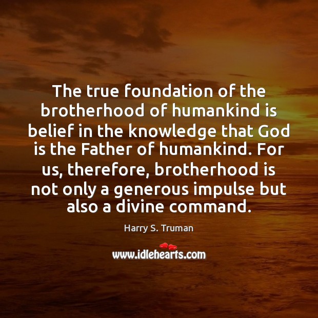 The true foundation of the brotherhood of humankind is belief in the Harry S. Truman Picture Quote