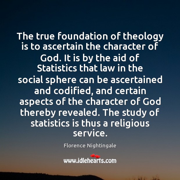 The true foundation of theology is to ascertain the character of God. Florence Nightingale Picture Quote