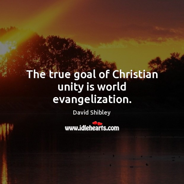 The true goal of Christian unity is world evangelization. David Shibley Picture Quote