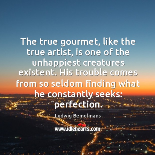 The true gourmet, like the true artist, is one of the unhappiest creatures existent. Image