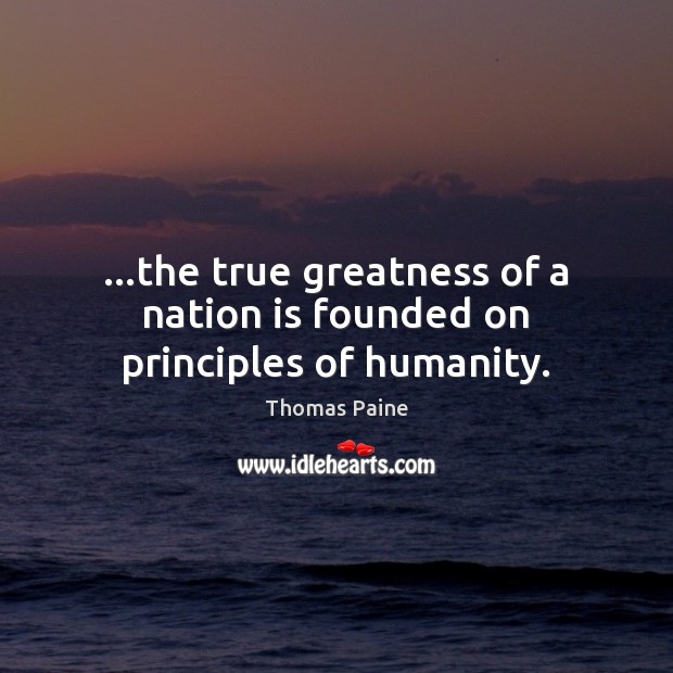 …the true greatness of a nation is founded on principles of humanity. Thomas Paine Picture Quote