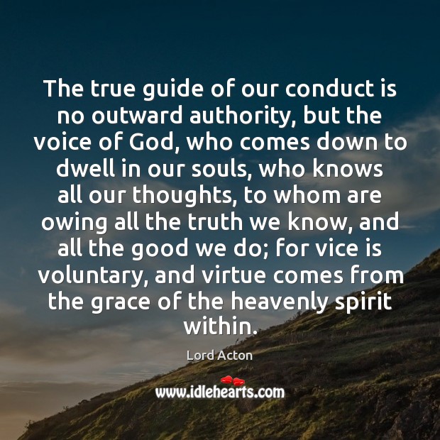 The true guide of our conduct is no outward authority, but the Lord Acton Picture Quote