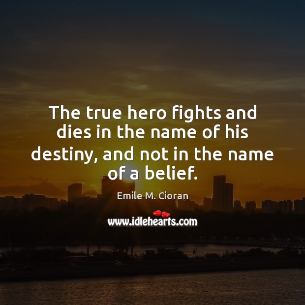 The true hero fights and dies in the name of his destiny, and not in the name of a belief. Emile M. Cioran Picture Quote