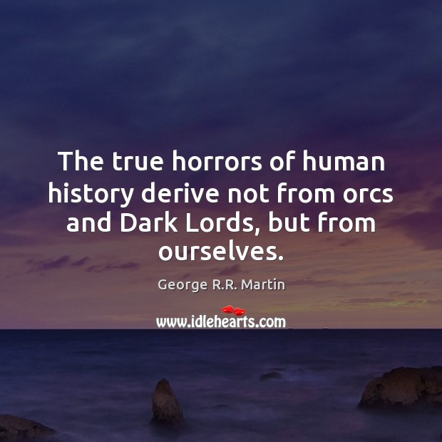 The true horrors of human history derive not from orcs and Dark Lords, but from ourselves. George R.R. Martin Picture Quote