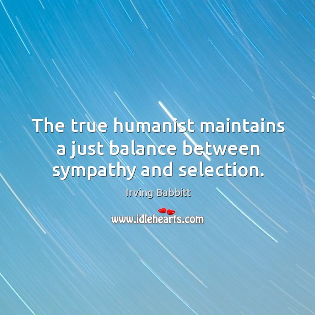 The true humanist maintains a just balance between sympathy and selection. Irving Babbitt Picture Quote