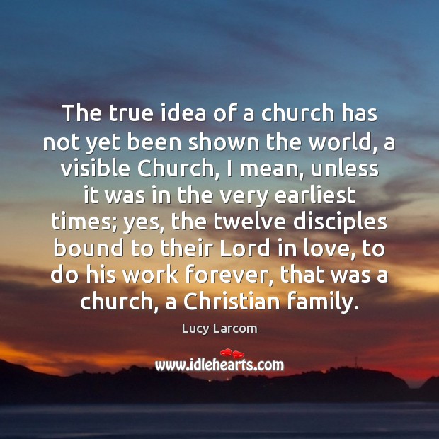 The true idea of a church has not yet been shown the Lucy Larcom Picture Quote