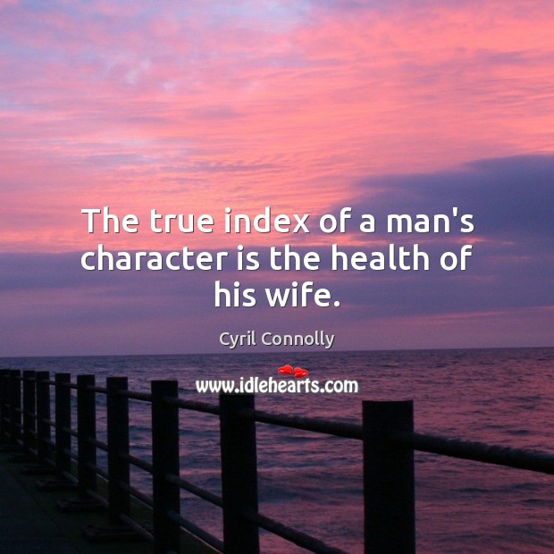 The true index of a man’s character is the health of his wife. Cyril Connolly Picture Quote
