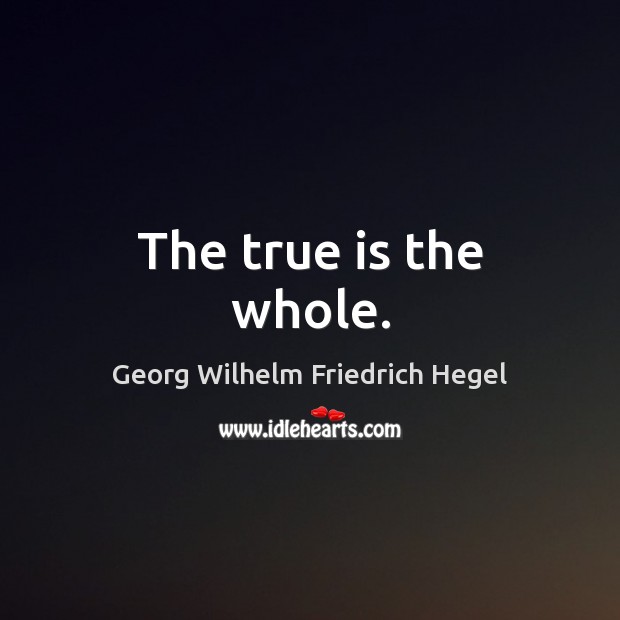 The true is the whole. Georg Wilhelm Friedrich Hegel Picture Quote