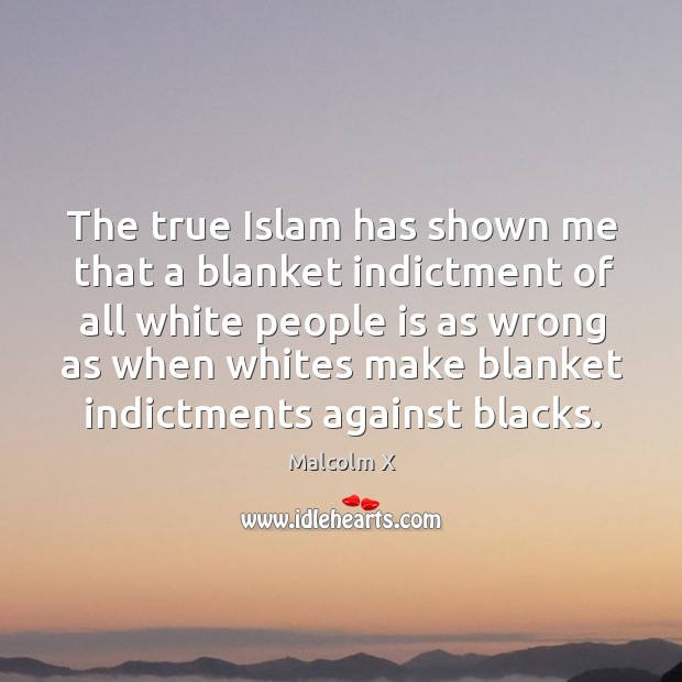 The true Islam has shown me that a blanket indictment of all Malcolm X Picture Quote