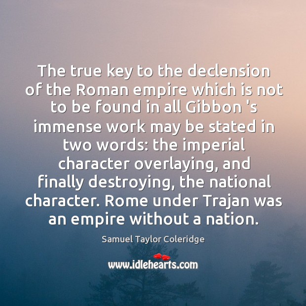 The true key to the declension of the Roman empire which is Samuel Taylor Coleridge Picture Quote