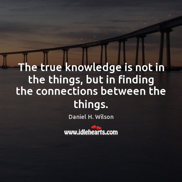 The true knowledge is not in the things, but in finding the Daniel H. Wilson Picture Quote