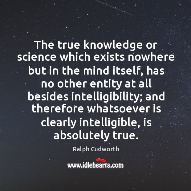 The true knowledge or science which exists nowhere but in the mind itself Ralph Cudworth Picture Quote