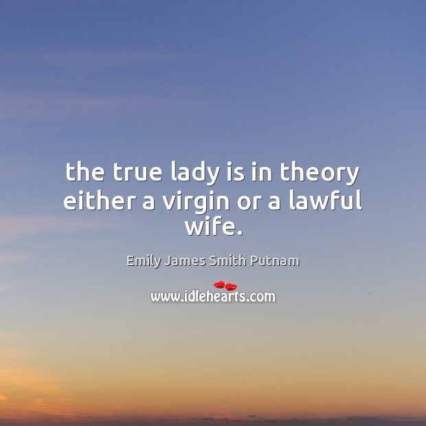 The true lady is in theory either a virgin or a lawful wife. Emily James Smith Putnam Picture Quote