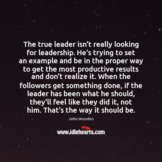 The true leader isn’t really looking for leadership. He’s trying to set John Wooden Picture Quote