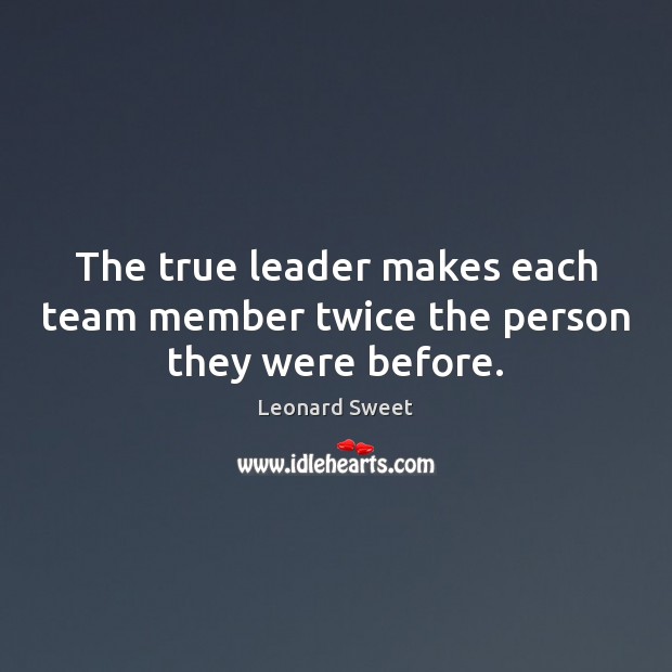 The true leader makes each team member twice the person they were before. Leonard Sweet Picture Quote