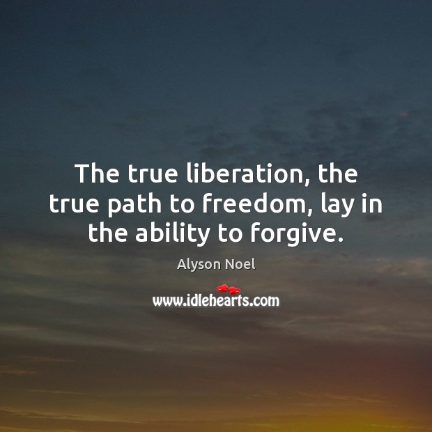 The true liberation, the true path to freedom, lay in the ability to forgive. Alyson Noel Picture Quote