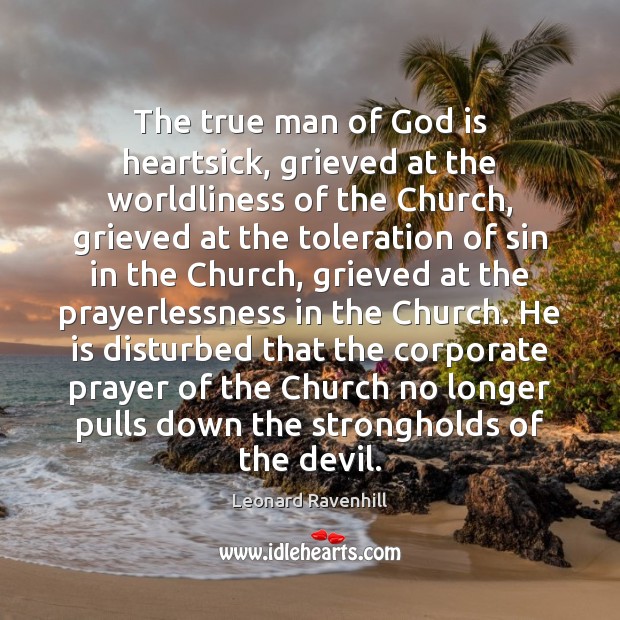 The true man of God is heartsick, grieved at the worldliness of Leonard Ravenhill Picture Quote