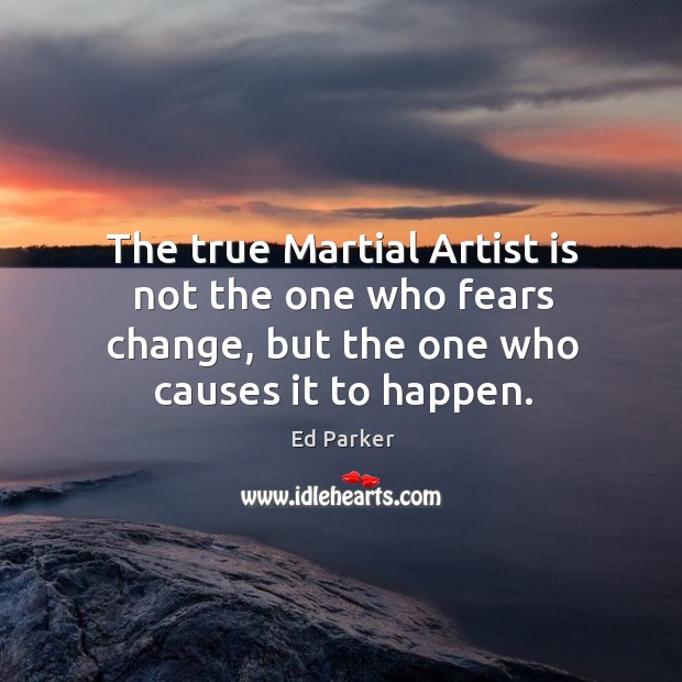 The true Martial Artist is not the one who fears change, but 
