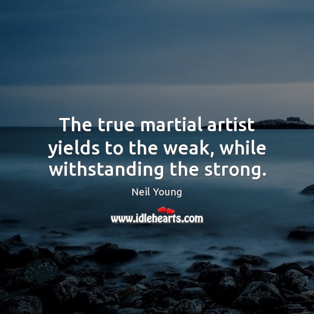 The true martial artist yields to the weak, while withstanding the strong. Neil Young Picture Quote