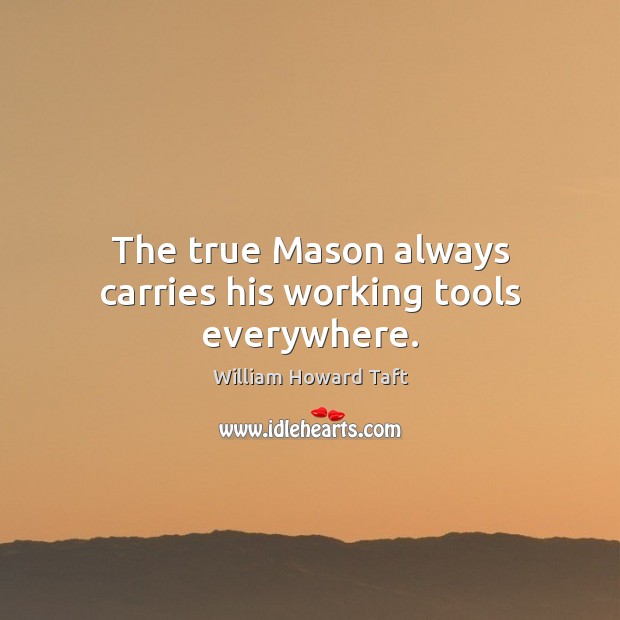 The true Mason always carries his working tools everywhere. William Howard Taft Picture Quote