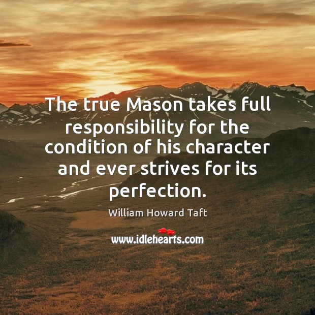 The true Mason takes full responsibility for the condition of his character William Howard Taft Picture Quote