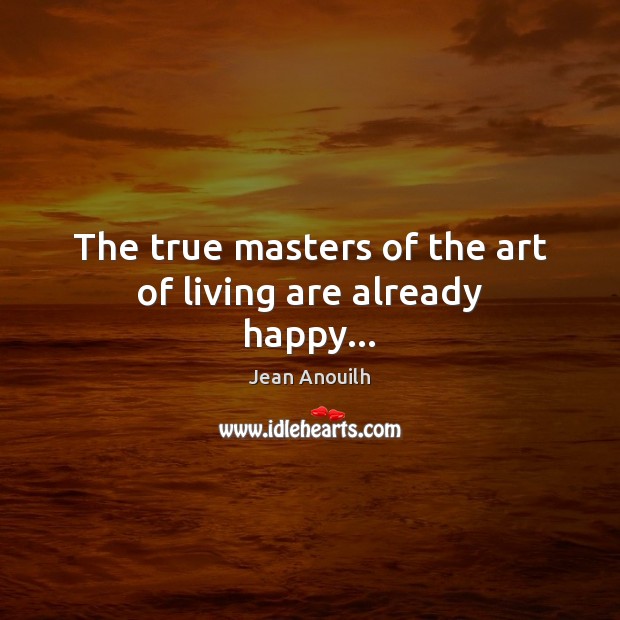 The true masters of the art of living are already happy… Jean Anouilh Picture Quote