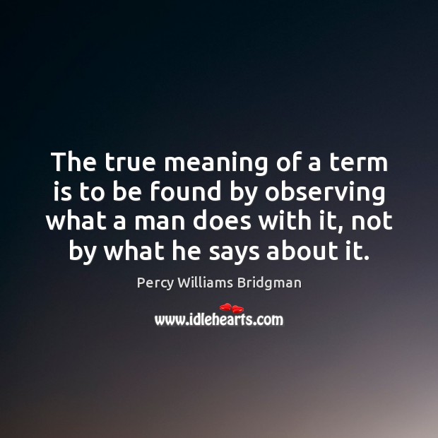 The true meaning of a term is to be found by observing Percy Williams Bridgman Picture Quote