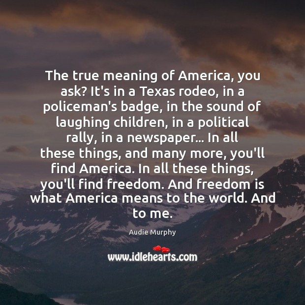 The true meaning of America, you ask? It’s in a Texas rodeo, Audie Murphy Picture Quote