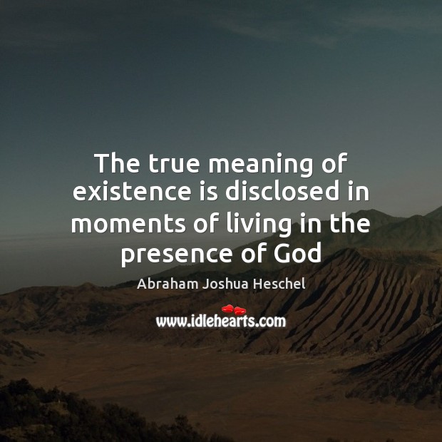 The true meaning of existence is disclosed in moments of living in the presence of God 