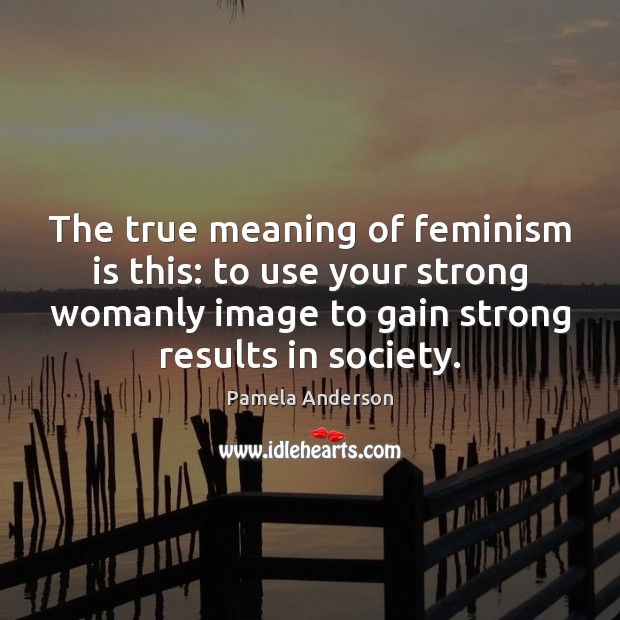 The true meaning of feminism is this: to use your strong womanly Pamela Anderson Picture Quote