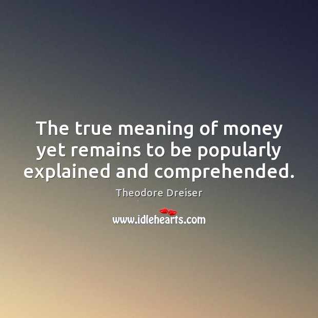 The true meaning of money yet remains to be popularly explained and comprehended. Theodore Dreiser Picture Quote