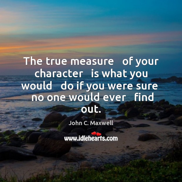 The true measure   of your character   is what you would   do if John C. Maxwell Picture Quote