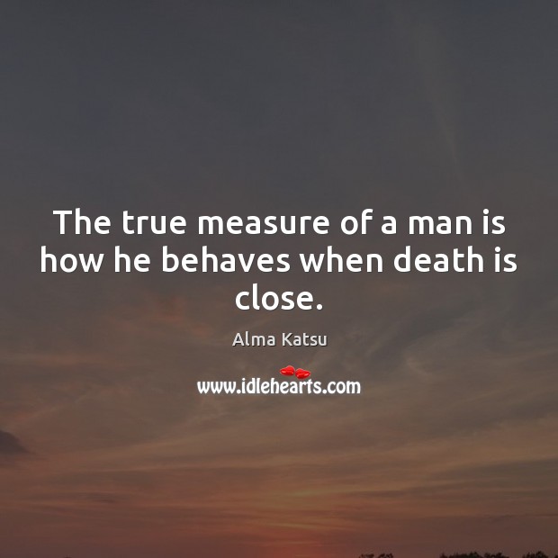 The true measure of a man is how he behaves when death is close. Alma Katsu Picture Quote